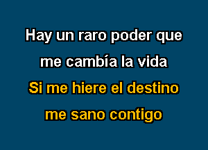 Hay un raro poder que

me cambia la Vida
Si me hiere el destino

me sano contigo