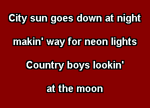 City sun goes down at night

makin' way for neon lights
Country boys lookin'

at the moon