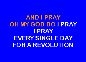 AND I PRAY
OH MY GOD DO I PRAY

l PRAY
EVERY SINGLE DAY
FOR A REVOLUTION