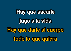 Hay que sacarle

jugo a la Vida

Hay que darle al cuerpo

todo lo que quiera