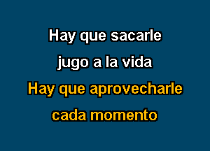 Hay que sacarle

jugo a la Vida

Hay que aprovecharle

cada momento