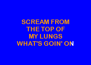 SCREAM FROM
THE TOP OF

MY LUNGS
WHAT'S GOIN' ON