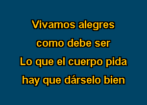 Vivamos alegres

como debe ser

Lo que el cuerpo pida

hay que darselo bien