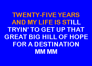 TWENTY-FIVE YEARS
AND MY LIFE IS STILL
TRYIN' TO GET UP THAT
GREAT BIG HILL 0F HOPE
FOR A DESTINATION
MM MM