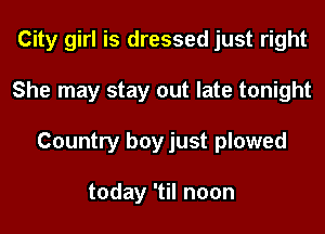 City girl is dressed just right
She may stay out late tonight
Country boy just plowed

today 'til noon