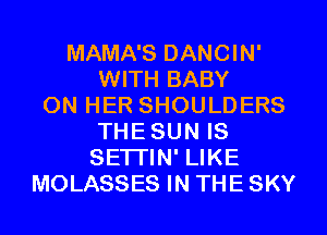 MAMA'S DANCIN'
WITH BABY
ON HER SHOULDERS
THE SUN IS
SETTIN' LIKE
MOLASSES IN THE SKY