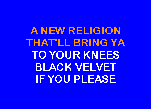 A NEW RELIGION
THAT'LL BRING YA
TO YOUR KNEES
BLACK VELVET
IFYOU PLEASE

g