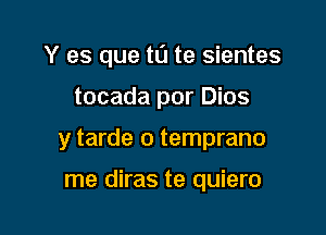 Y es que to te sientes

tocada por Dios

y tarde o temprano

me diras te quiero