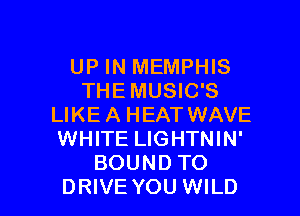 UP IN MEMPHIS
THE MUSIC'S
LIKE A HEAT WAVE
WHITE LIGHTNIN'
BOUND TO

DRIVE YOU WILD l