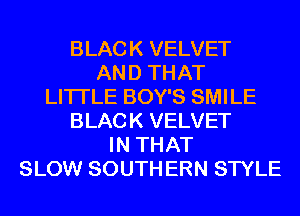 BLACK VELVET
AND THAT
LITI'LE BOY'S SMILE
BLACK VELVET
IN THAT
SLOW SOUTH ERN STYLE