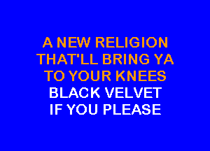 A NEW RELIGION
THAT'LL BRING YA
TO YOUR KNEES
BLACK VELVET
IFYOU PLEASE

g