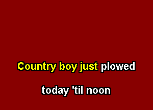 Country boy just plowed

today 'til noon