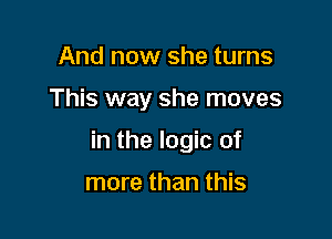 And now she turns

This way she moves

in the logic of

more than this