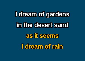 I dream of gardens

in the desert sand
as it seems

I dream of rain