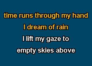 time runs through my hand

I dream of rain

I lift my gaze to

empty skies above