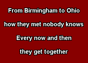 From Birmingham to Ohio
how they met nobody knows

Every now and then

they get together