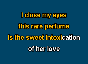 I close my eyes

this rare perfume
Is the sweet intoxication

of her love