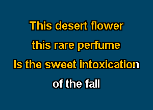 This desert flower

this rare perfume

Is the sweet intoxication
of the fall