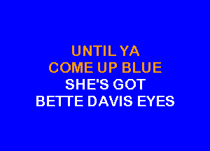 UNTILYA
COME UP BLUE

SHE'S GOT
BETTE DAVIS EYES