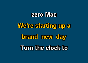 zero Mac

We're starting up a

brand new day

Turn the clock to