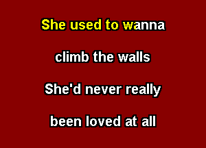 She used to wanna

climb the walls

She'd never really

been loved at all