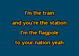 I'm the train
and you're the station

I'm the flagpole

to your nation yeah