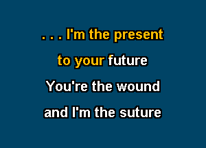 . . . I'm the present

to your future
You're the wound

and I'm the suture