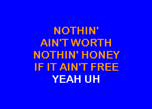 NOTHIN'
AIN'T WORTH

NOTHIN' HONEY
IF IT AIN'T FREE
YEAH UH