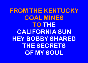 FROM THE KENTUCKY
COAL MINES
TO THE
CALIFORNIASUN
HEY BOBBY SHARED
THE SECRETS
OF MY SOUL