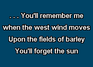 . . . You'll remember me
when the west wind moves
Upon the fields of barley

You'll forget the sun