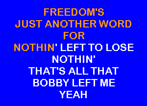 FREEDOM'S
JUST ANOTH ER WORD
FOR
NOTHIN' LEFT TO LOSE
NOTHIN'
THAT'S ALL THAT
BOBBY LEFT ME
YEAH