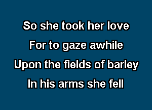 So she took her love

For to gaze awhile

Upon the fields of barley

In his arms she fell