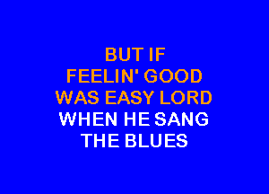 BUT IF
FEELIN' GOOD

WAS EASY LORD
WHEN HESANG
THE BLUES
