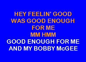 HEY FEELIN' GOOD
WAS GOOD ENOUGH
FOR ME
MM HMM
GOOD ENOUGH FOR ME
AND MY BOBBY MCG EE