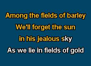 Among the fields of barley
We'll forget the sun

in his jealous sky

As we lie in fields of gold