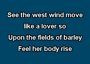 See the west wind move

like a lover so

Upon the fields of barley

Feel her body rise