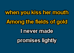 when you kiss her mouth

Among the fields of gold

I never made

promises lightly