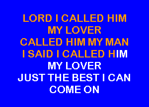 LORD I CALLED HIM
MY LOVER
CALLED HIM MY MAN
I SAID I CALLED HIM
MY LOVER
JUST THE BEST I CAN
COME ON