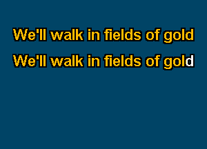 We'll walk in fields of gold
We'll walk in fields of gold