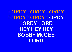 LORDY LORDY LORDY
LORDY LORDY LORDY
LORDY LORD
HEY HEY HEY
BOBBY McGEE
LORD