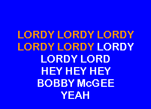 LORDY LORDY LORDY
LORDY LORDY LORDY
LORDY LORD
HEY HEY HEY
BOBBY MCGEE
YEAH