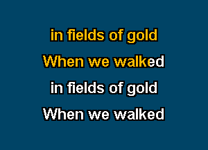in fields of gold

When we walked

in fields of gold

When we walked