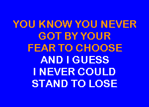 YOU KNOW YOU NEVER
GOT BY YOUR
FEAR TO CHOOSE
AND I GUESS
I NEVER COULD
STAND TO LOSE