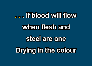 . . . If blood will flow
when flesh and

steel are one

Drying in the colour