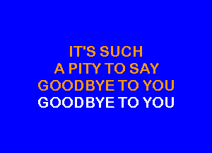 ITSSUCH
A PITY TO SAY

GOODBYE TO YOU
GOODBYE TO YOU