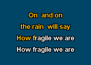 On and on

the rain will say

How fragile we are

How fragile we are
