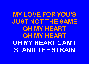 MY LOVE FOR YOU'S
JUST NOT THE SAME
OH MY HEART
OH MY HEART
OH MY HEART CAN'T

STAN D TH E STRAI N l