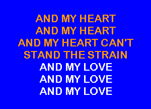 AND MY HEART
AND MY HEART
AND MY HEART CAN'T
STAND THE STRAIN
AND MY LOVE
AND MY LOVE

AND MY LOVE l