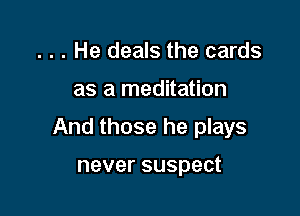 . . . He deals the cards

as a meditation

And those he plays

never suspect