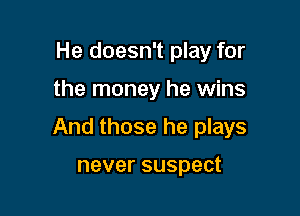 He doesn't play for

the money he wins

And those he plays

never suspect